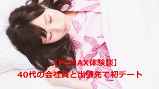 【PCMAX体験談】40代会社員と出張先で初デート