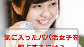 【パパ活】パパ活で気にいった女の子を独占する方法【女性の求める男性になれ】
